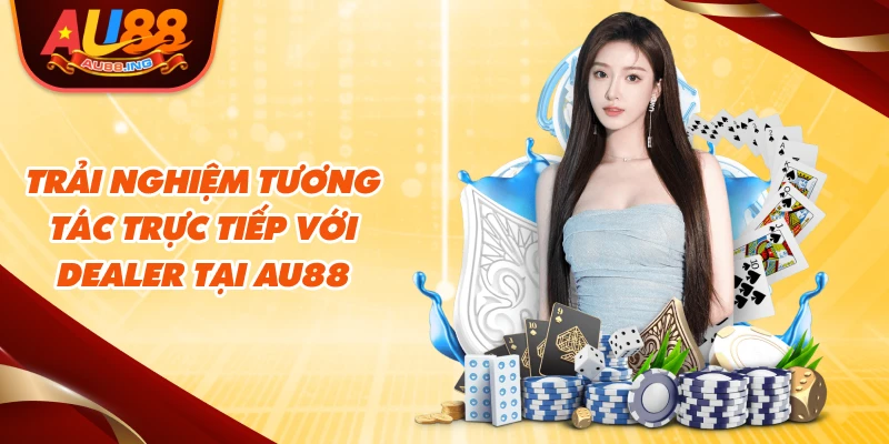 Trải nghiệm tương tác trực tiếp với Dealer tại Au88